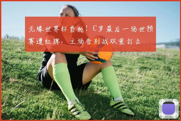 无缘世界杯首轮!C罗最后一场世预赛遭红牌,主场告别战双重打击