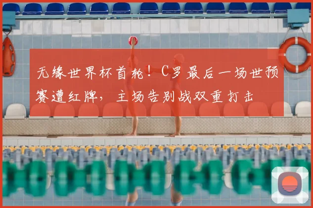 无缘世界杯首轮！C罗最后一场世预赛遭红牌，主场告别战双重打击